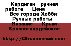 Кардиган ( ручная работа)  › Цена ­ 5 600 - Все города Хобби. Ручные работы » Вязание   . Крым,Красногвардейское